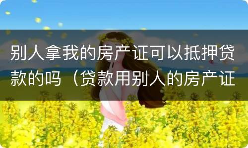 别人拿我的房产证可以抵押贷款的吗（贷款用别人的房产证抵押可以吗）