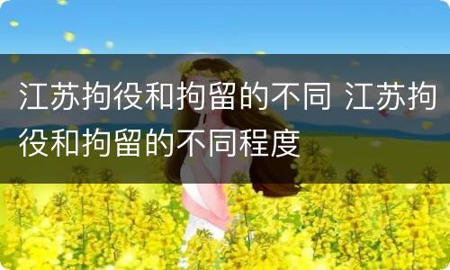 江苏拘役和拘留的不同 江苏拘役和拘留的不同程度