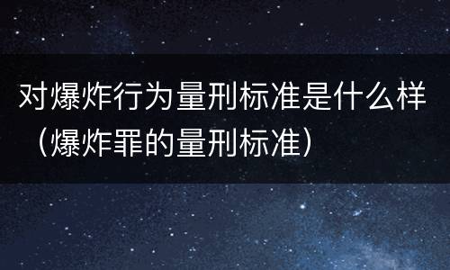 对爆炸行为量刑标准是什么样（爆炸罪的量刑标准）