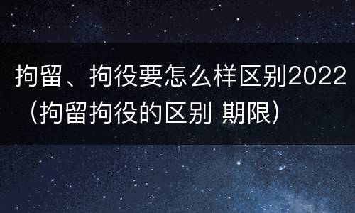 拘留、拘役要怎么样区别2022（拘留拘役的区别 期限）