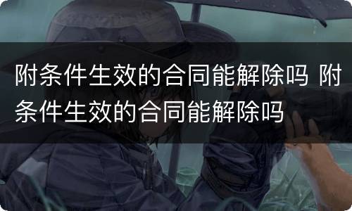 附条件生效的合同能解除吗 附条件生效的合同能解除吗