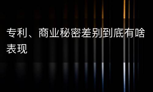 专利、商业秘密差别到底有啥表现