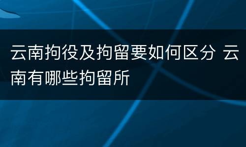 云南拘役及拘留要如何区分 云南有哪些拘留所