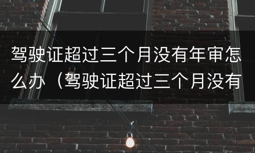 驾驶证超过三个月没有年审怎么办（驾驶证超过三个月没有年审怎么办理）