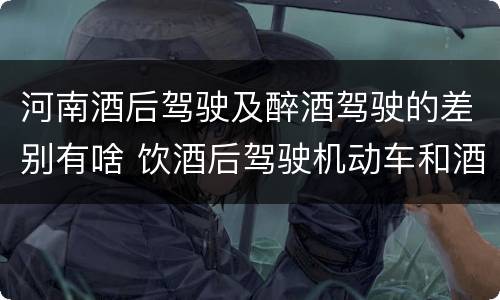 河南酒后驾驶及醉酒驾驶的差别有啥 饮酒后驾驶机动车和酒驾有什么区别