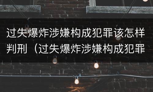 过失爆炸涉嫌构成犯罪该怎样判刑（过失爆炸涉嫌构成犯罪该怎样判刑呢）