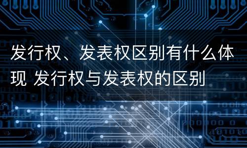 发行权、发表权区别有什么体现 发行权与发表权的区别