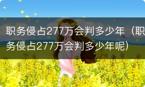 职务侵占277万会判多少年（职务侵占277万会判多少年呢）