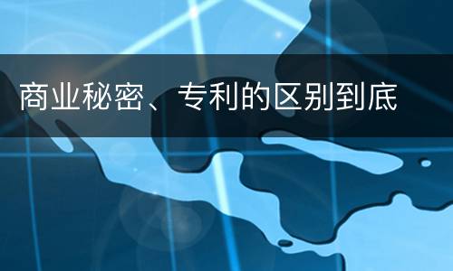 商业秘密、专利的区别到底