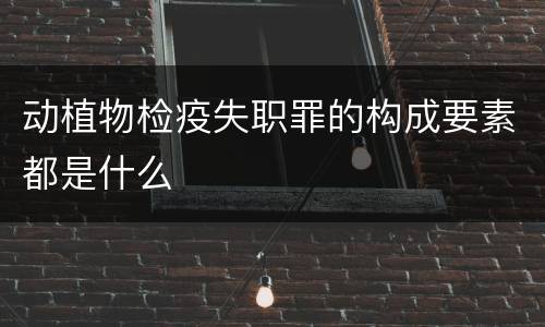 动植物检疫失职罪的构成要素都是什么