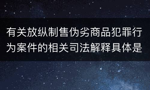 有关放纵制售伪劣商品犯罪行为案件的相关司法解释具体是什么重要规定