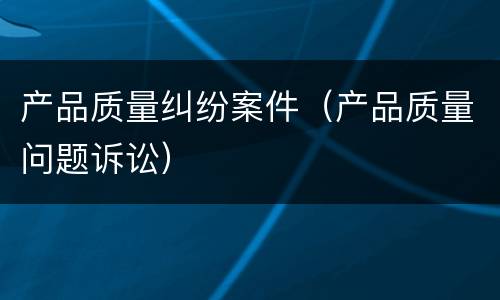 产品质量纠纷案件（产品质量问题诉讼）