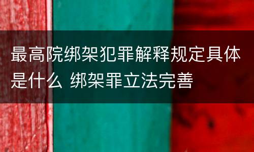 最高院绑架犯罪解释规定具体是什么 绑架罪立法完善