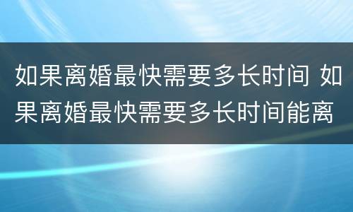如果离婚最快需要多长时间 如果离婚最快需要多长时间能离婚