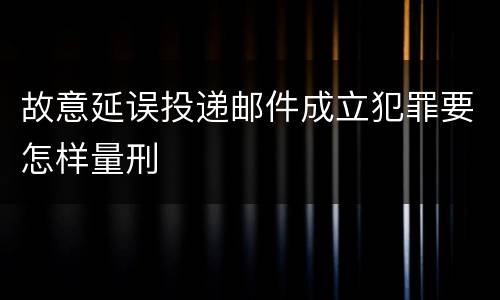 故意延误投递邮件成立犯罪要怎样量刑
