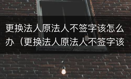 更换法人原法人不签字该怎么办（更换法人原法人不签字该怎么办理）
