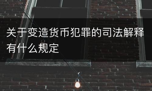 关于变造货币犯罪的司法解释有什么规定