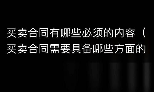 买卖合同有哪些必须的内容（买卖合同需要具备哪些方面的内容）