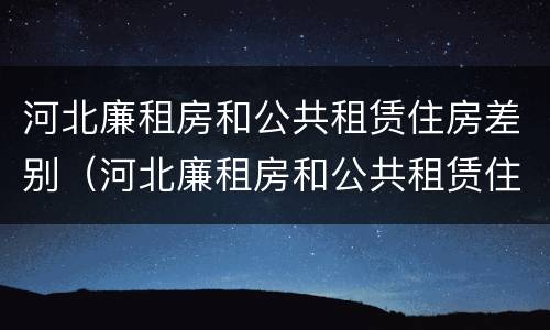 河北廉租房和公共租赁住房差别（河北廉租房和公共租赁住房差别多大）