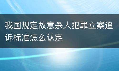 我国规定故意杀人犯罪立案追诉标准怎么认定