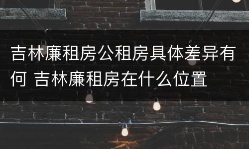 吉林廉租房公租房具体差异有何 吉林廉租房在什么位置