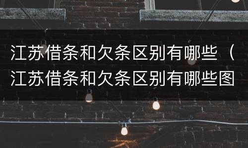 江苏借条和欠条区别有哪些（江苏借条和欠条区别有哪些图片）