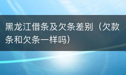 黑龙江借条及欠条差别（欠款条和欠条一样吗）