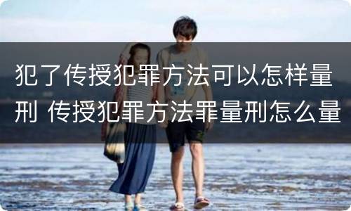 犯了传授犯罪方法可以怎样量刑 传授犯罪方法罪量刑怎么量