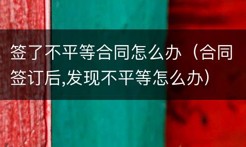 签了不平等合同怎么办（合同签订后,发现不平等怎么办）