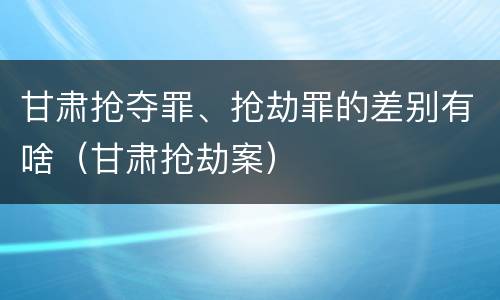 甘肃抢夺罪、抢劫罪的差别有啥（甘肃抢劫案）