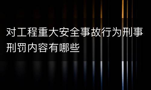 对工程重大安全事故行为刑事刑罚内容有哪些