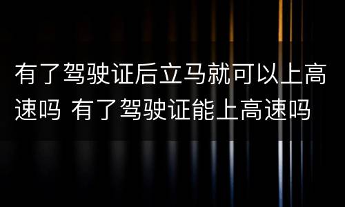 有了驾驶证后立马就可以上高速吗 有了驾驶证能上高速吗