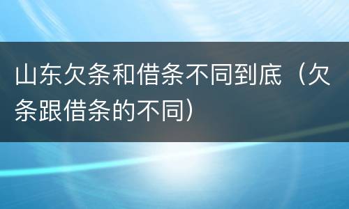 山东欠条和借条不同到底（欠条跟借条的不同）