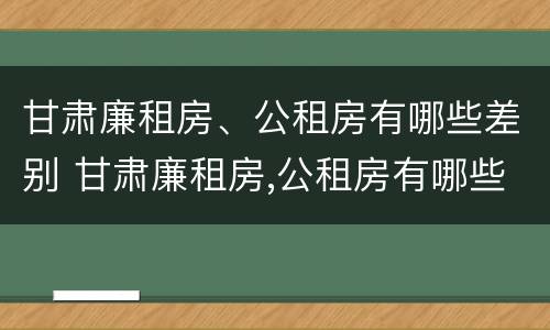 甘肃廉租房、公租房有哪些差别 甘肃廉租房,公租房有哪些差别呢