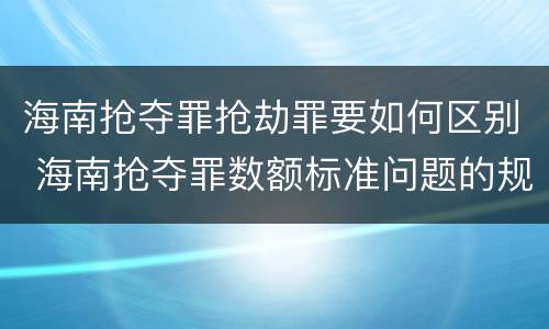 海南抢夺罪抢劫罪要如何区别 海南抢夺罪数额标准问题的规定