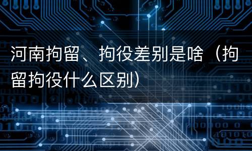 河南拘留、拘役差别是啥（拘留拘役什么区别）