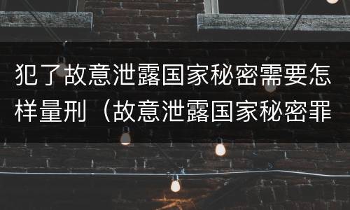 犯了故意泄露国家秘密需要怎样量刑（故意泄露国家秘密罪立罪）