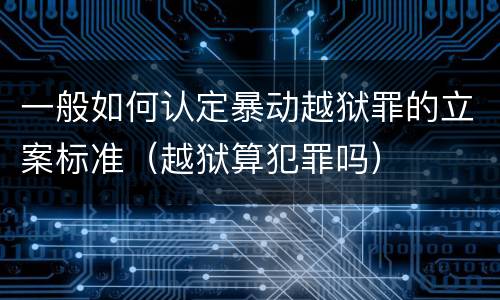 一般如何认定暴动越狱罪的立案标准（越狱算犯罪吗）