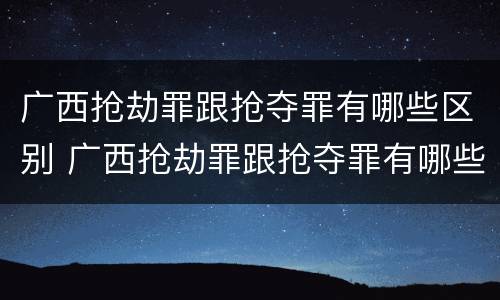 广西抢劫罪跟抢夺罪有哪些区别 广西抢劫罪跟抢夺罪有哪些区别呢