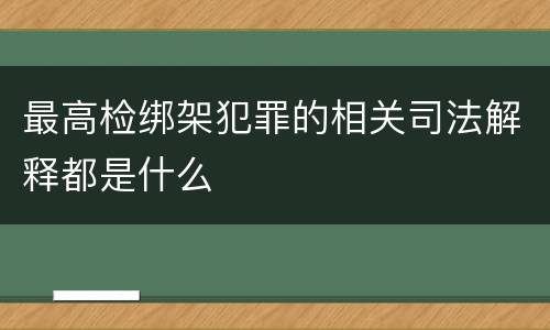最高检绑架犯罪的相关司法解释都是什么