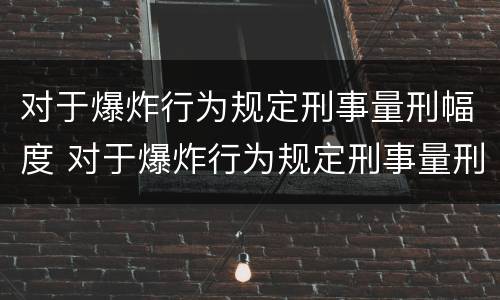 对于爆炸行为规定刑事量刑幅度 对于爆炸行为规定刑事量刑幅度的规定