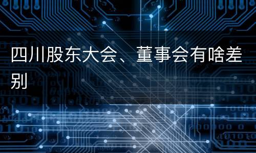 四川股东大会、董事会有啥差别