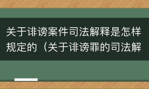 关于诽谤案件司法解释是怎样规定的（关于诽谤罪的司法解释）