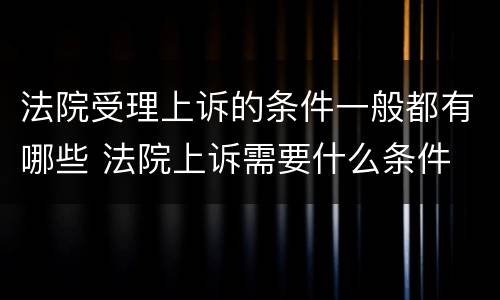 法院受理上诉的条件一般都有哪些 法院上诉需要什么条件