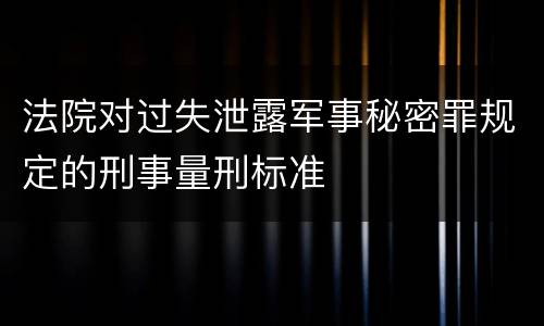 法院对过失泄露军事秘密罪规定的刑事量刑标准
