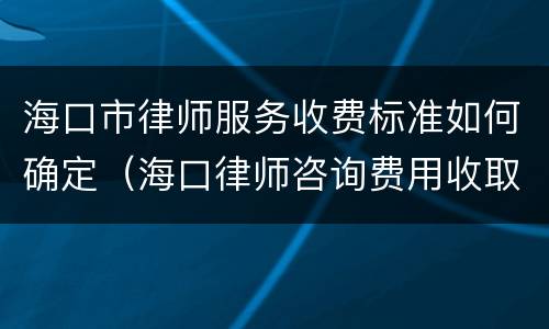 海口市律师服务收费标准如何确定（海口律师咨询费用收取标准）