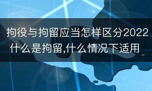 拘役与拘留应当怎样区分2022 什么是拘留,什么情况下适用拘留