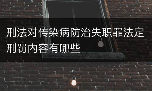 刑法对传染病防治失职罪法定刑罚内容有哪些