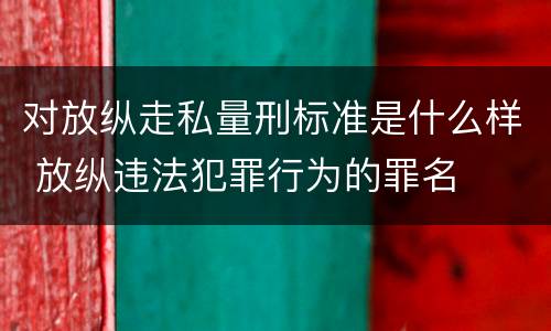对放纵走私量刑标准是什么样 放纵违法犯罪行为的罪名