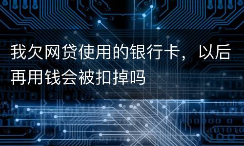 我欠网贷使用的银行卡，以后再用钱会被扣掉吗